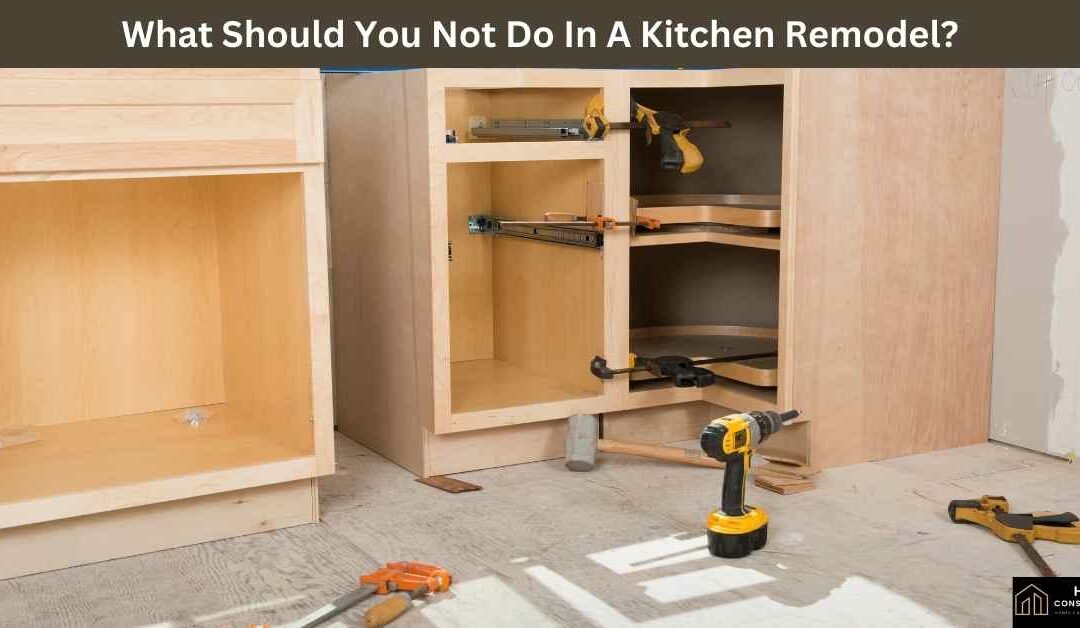What Should You Not Do In A Kitchen Remodel?