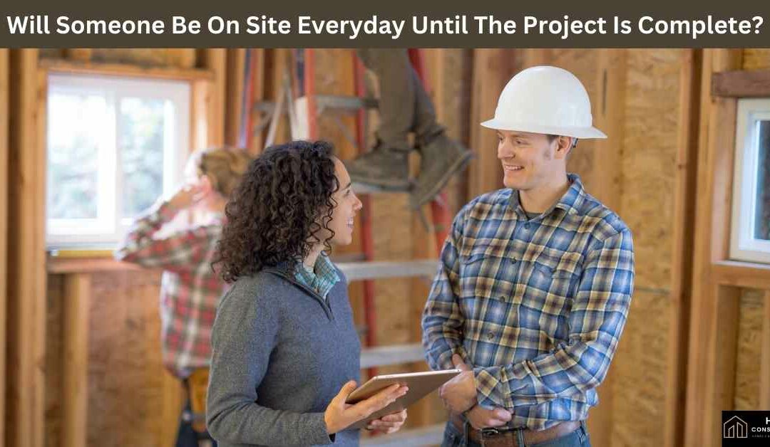 Will Someone Be On Site Everyday Until The Project Is Complete?