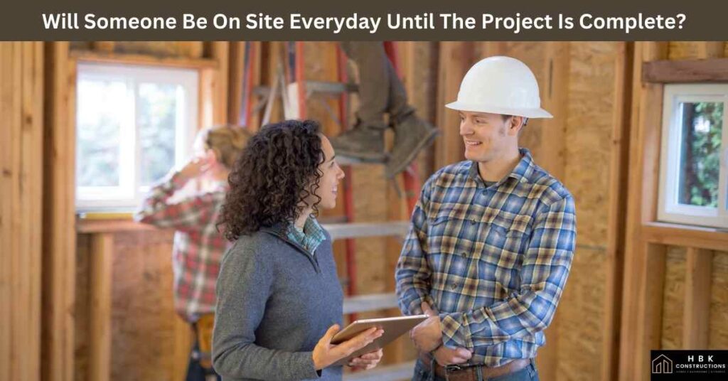 Will Someone Be On Site Everyday Until The Project Is Complete